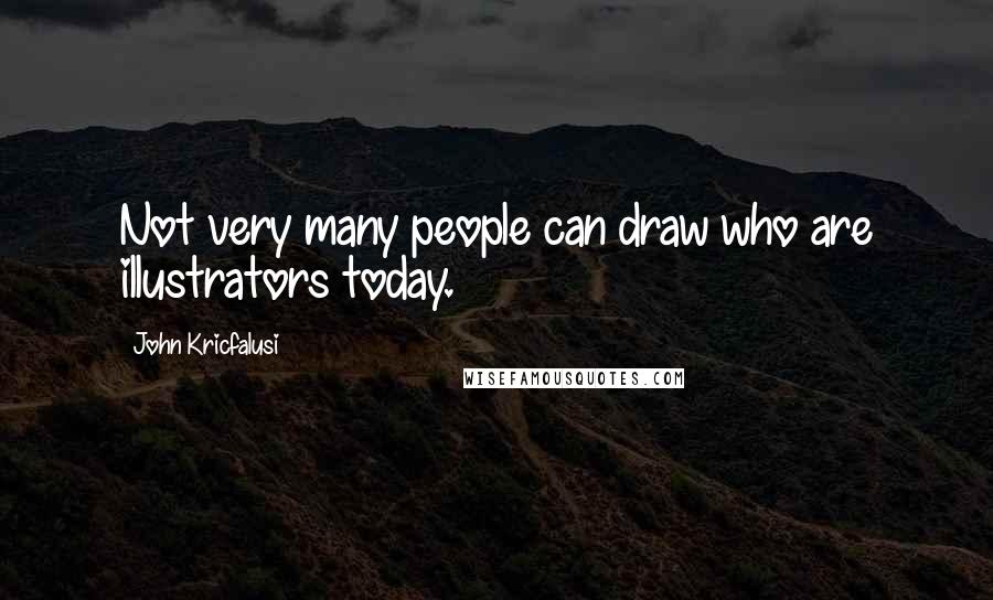 John Kricfalusi Quotes: Not very many people can draw who are illustrators today.
