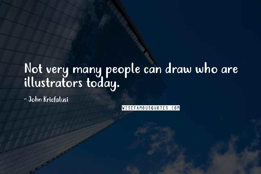 John Kricfalusi Quotes: Not very many people can draw who are illustrators today.