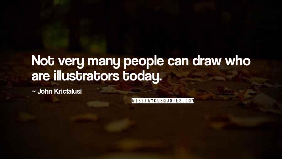 John Kricfalusi Quotes: Not very many people can draw who are illustrators today.