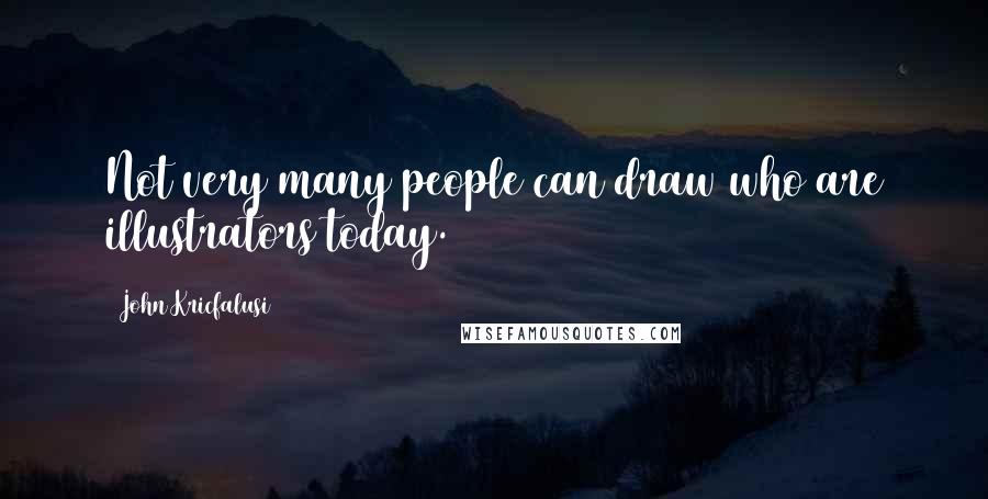 John Kricfalusi Quotes: Not very many people can draw who are illustrators today.