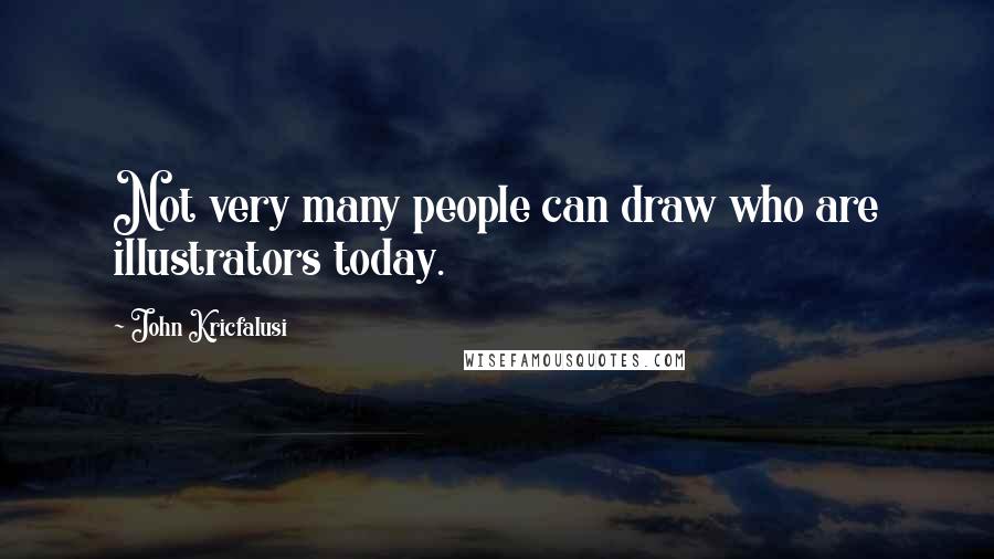 John Kricfalusi Quotes: Not very many people can draw who are illustrators today.