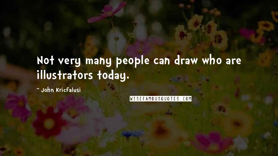 John Kricfalusi Quotes: Not very many people can draw who are illustrators today.