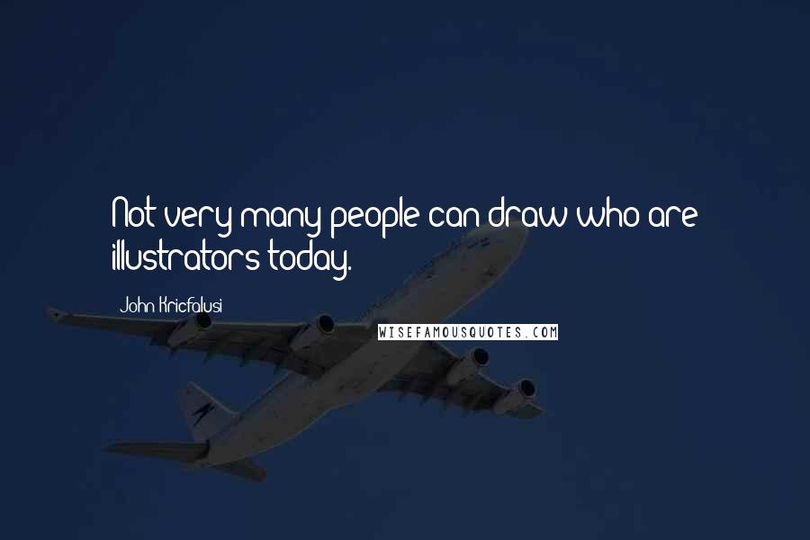 John Kricfalusi Quotes: Not very many people can draw who are illustrators today.