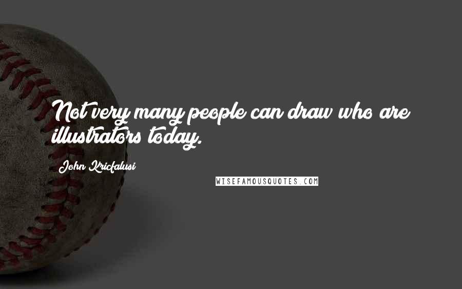 John Kricfalusi Quotes: Not very many people can draw who are illustrators today.