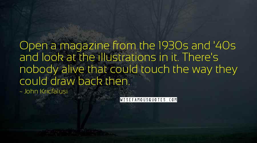 John Kricfalusi Quotes: Open a magazine from the 1930s and '40s and look at the illustrations in it. There's nobody alive that could touch the way they could draw back then.