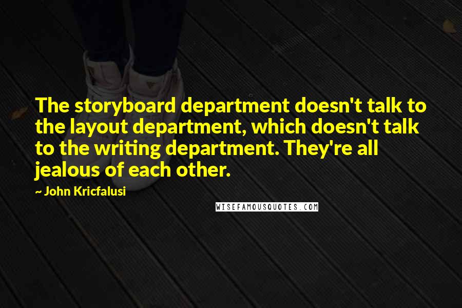 John Kricfalusi Quotes: The storyboard department doesn't talk to the layout department, which doesn't talk to the writing department. They're all jealous of each other.