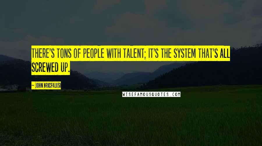 John Kricfalusi Quotes: There's tons of people with talent; it's the system that's all screwed up.