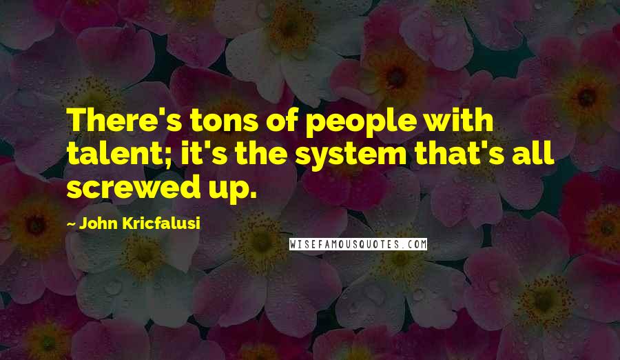 John Kricfalusi Quotes: There's tons of people with talent; it's the system that's all screwed up.