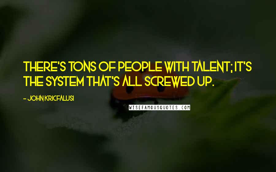 John Kricfalusi Quotes: There's tons of people with talent; it's the system that's all screwed up.