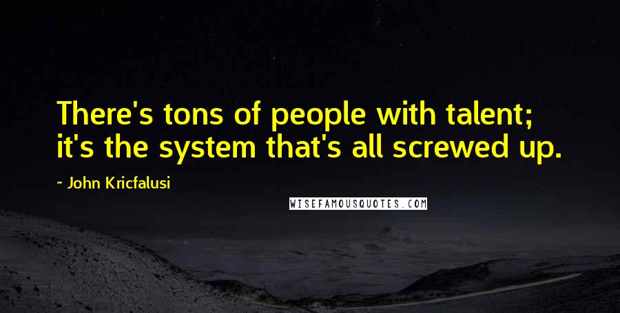 John Kricfalusi Quotes: There's tons of people with talent; it's the system that's all screwed up.