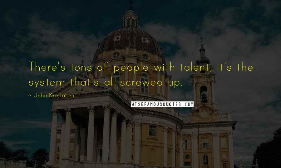 John Kricfalusi Quotes: There's tons of people with talent; it's the system that's all screwed up.