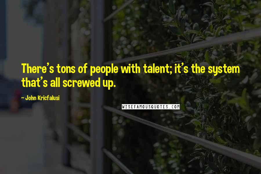 John Kricfalusi Quotes: There's tons of people with talent; it's the system that's all screwed up.