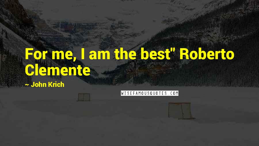 John Krich Quotes: For me, I am the best" Roberto Clemente