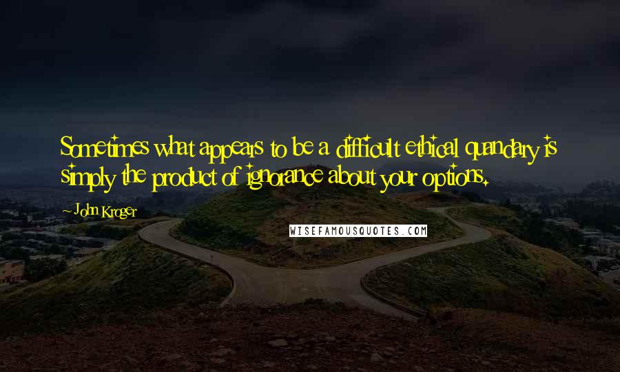 John Kroger Quotes: Sometimes what appears to be a difficult ethical quandary is simply the product of ignorance about your options.