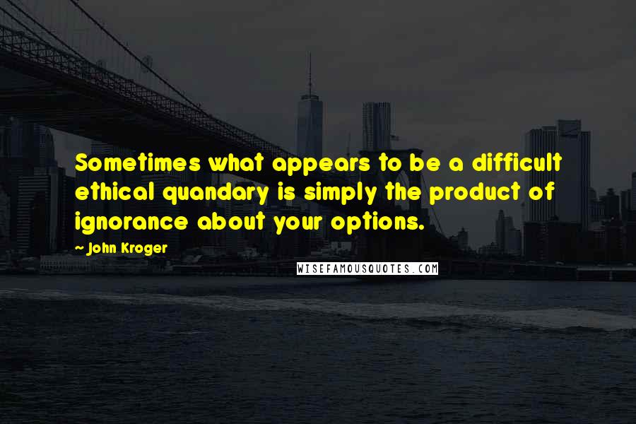 John Kroger Quotes: Sometimes what appears to be a difficult ethical quandary is simply the product of ignorance about your options.