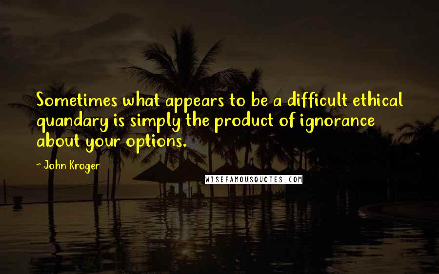 John Kroger Quotes: Sometimes what appears to be a difficult ethical quandary is simply the product of ignorance about your options.