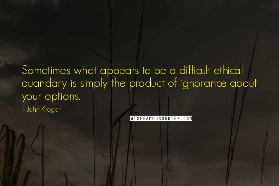 John Kroger Quotes: Sometimes what appears to be a difficult ethical quandary is simply the product of ignorance about your options.