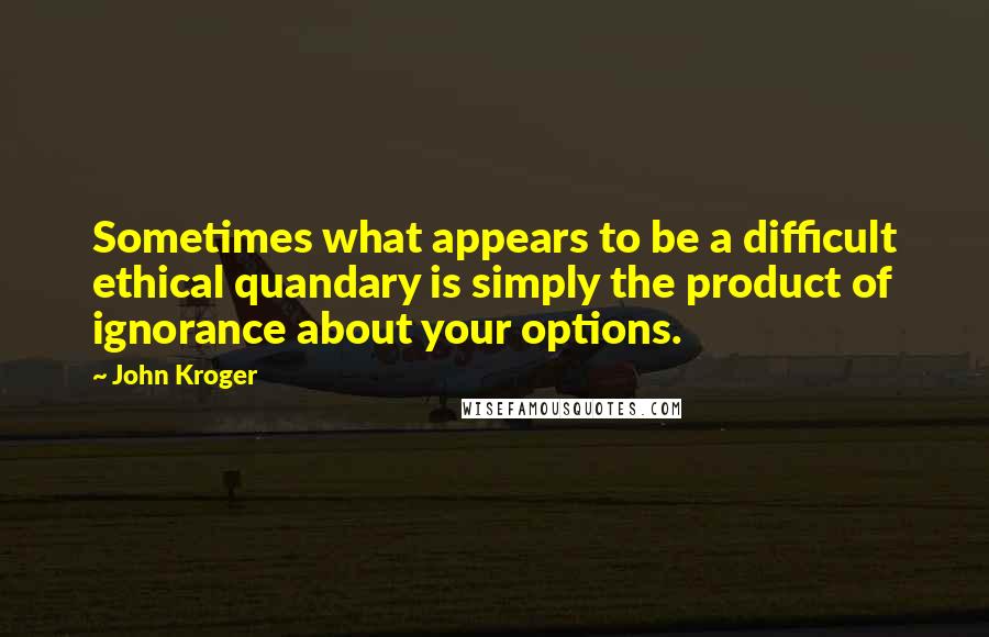 John Kroger Quotes: Sometimes what appears to be a difficult ethical quandary is simply the product of ignorance about your options.