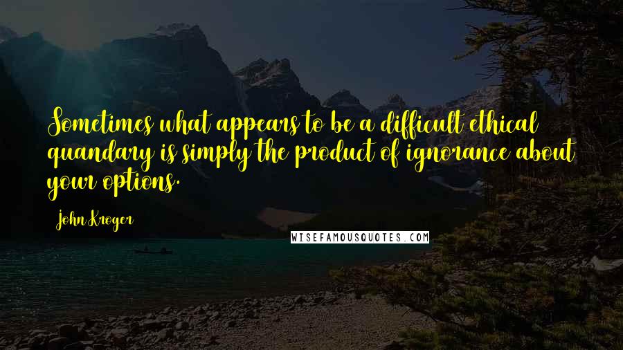 John Kroger Quotes: Sometimes what appears to be a difficult ethical quandary is simply the product of ignorance about your options.