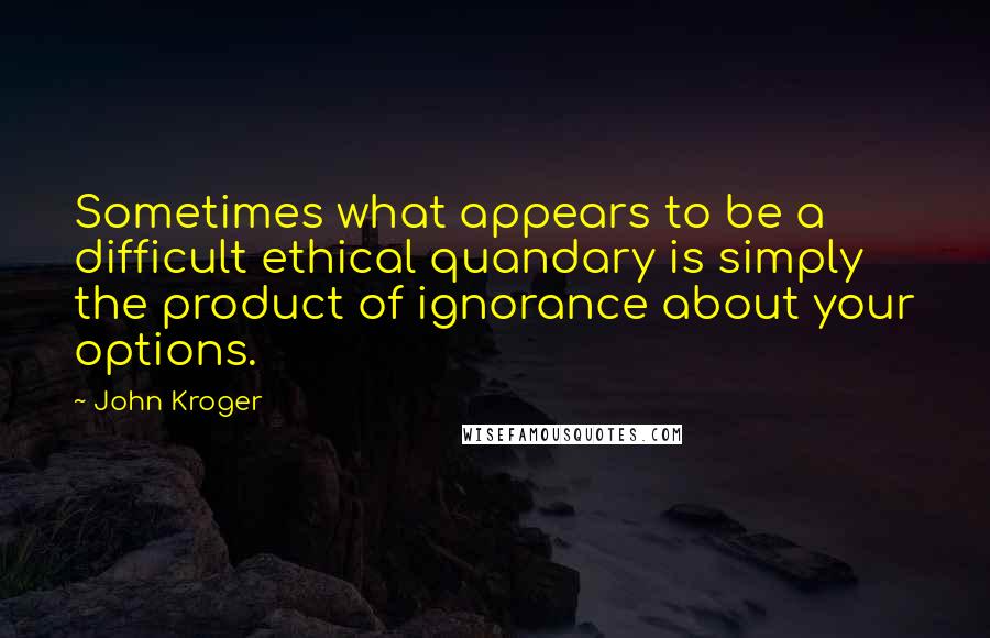 John Kroger Quotes: Sometimes what appears to be a difficult ethical quandary is simply the product of ignorance about your options.
