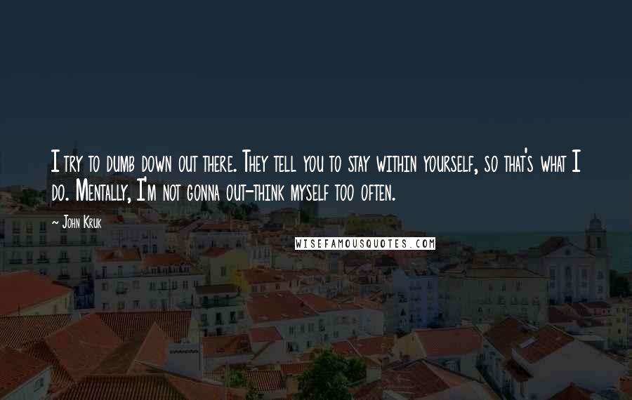 John Kruk Quotes: I try to dumb down out there. They tell you to stay within yourself, so that's what I do. Mentally, I'm not gonna out-think myself too often.