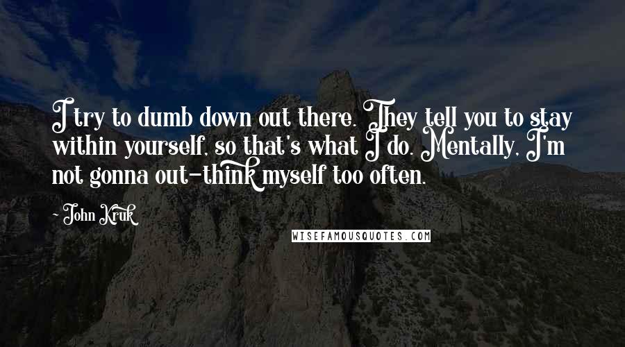 John Kruk Quotes: I try to dumb down out there. They tell you to stay within yourself, so that's what I do. Mentally, I'm not gonna out-think myself too often.