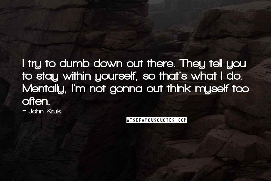 John Kruk Quotes: I try to dumb down out there. They tell you to stay within yourself, so that's what I do. Mentally, I'm not gonna out-think myself too often.