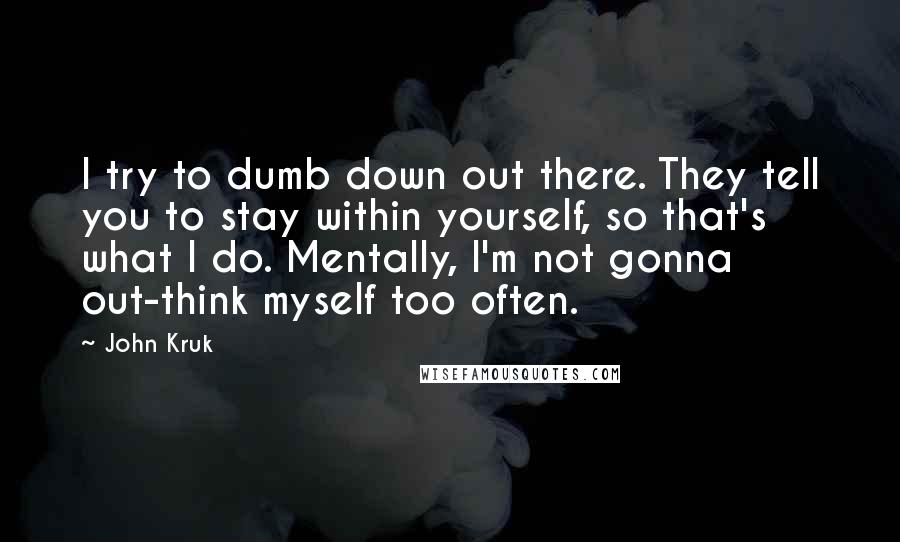 John Kruk Quotes: I try to dumb down out there. They tell you to stay within yourself, so that's what I do. Mentally, I'm not gonna out-think myself too often.