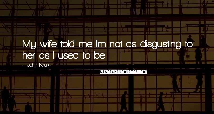 John Kruk Quotes: My wife told me I'm not as disgusting to her as I used to be.