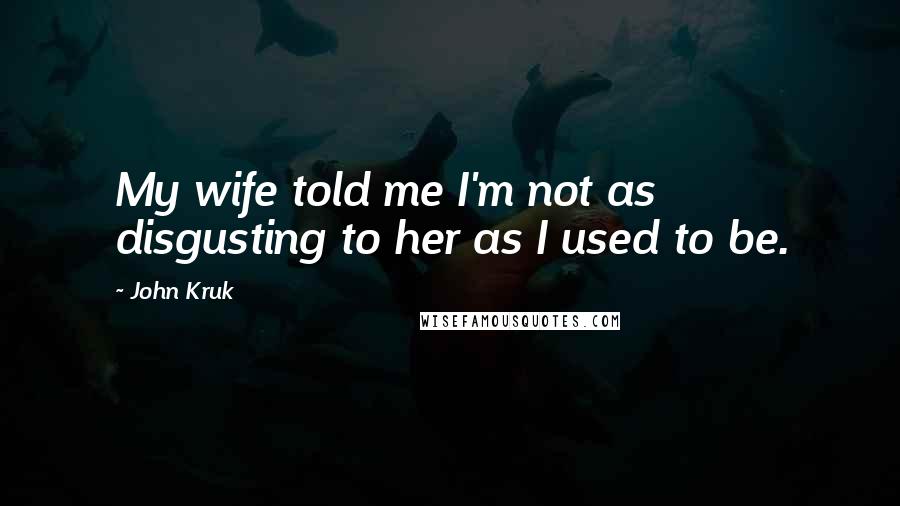 John Kruk Quotes: My wife told me I'm not as disgusting to her as I used to be.