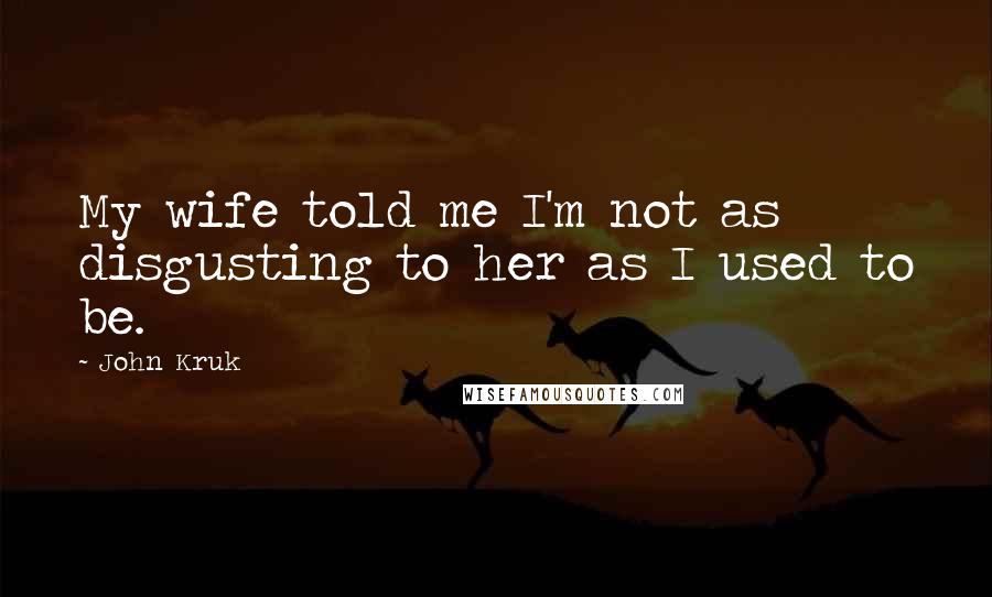 John Kruk Quotes: My wife told me I'm not as disgusting to her as I used to be.