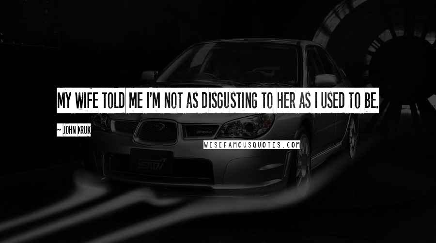 John Kruk Quotes: My wife told me I'm not as disgusting to her as I used to be.