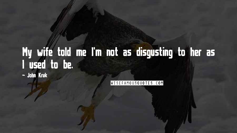 John Kruk Quotes: My wife told me I'm not as disgusting to her as I used to be.