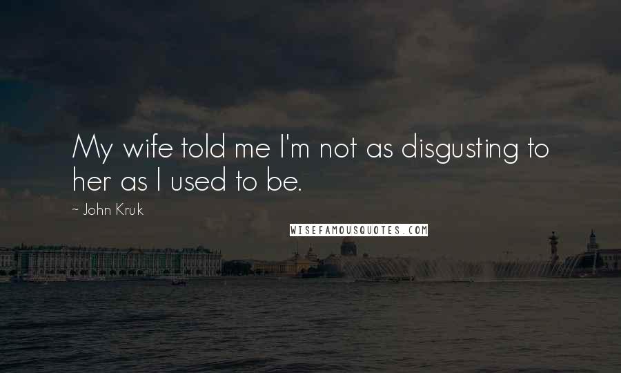 John Kruk Quotes: My wife told me I'm not as disgusting to her as I used to be.