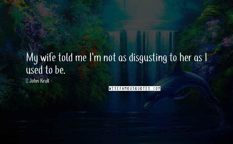 John Kruk Quotes: My wife told me I'm not as disgusting to her as I used to be.