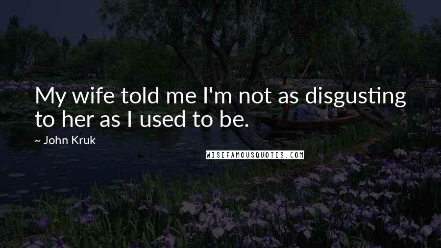 John Kruk Quotes: My wife told me I'm not as disgusting to her as I used to be.