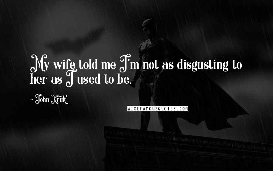 John Kruk Quotes: My wife told me I'm not as disgusting to her as I used to be.