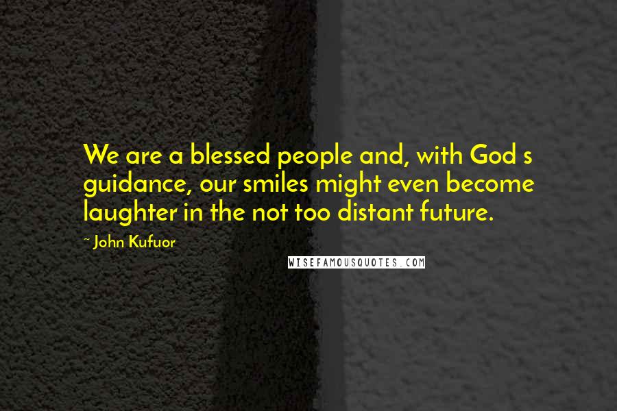 John Kufuor Quotes: We are a blessed people and, with God s guidance, our smiles might even become laughter in the not too distant future.