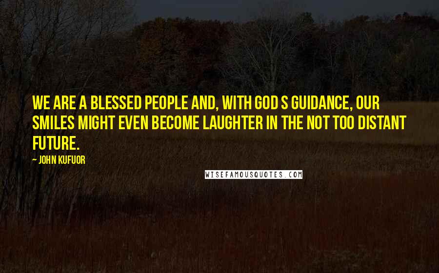 John Kufuor Quotes: We are a blessed people and, with God s guidance, our smiles might even become laughter in the not too distant future.