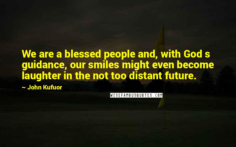 John Kufuor Quotes: We are a blessed people and, with God s guidance, our smiles might even become laughter in the not too distant future.