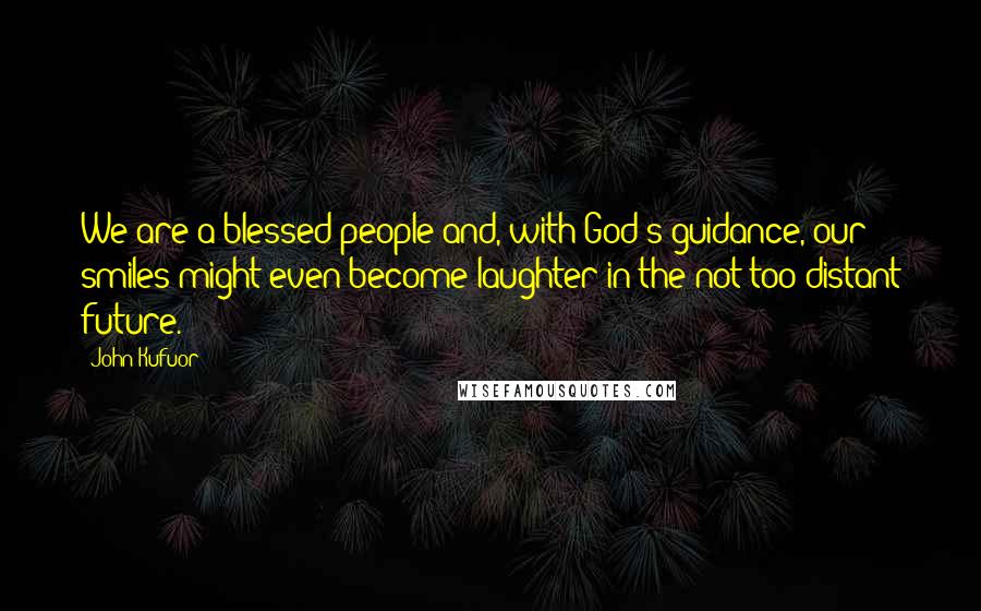 John Kufuor Quotes: We are a blessed people and, with God s guidance, our smiles might even become laughter in the not too distant future.