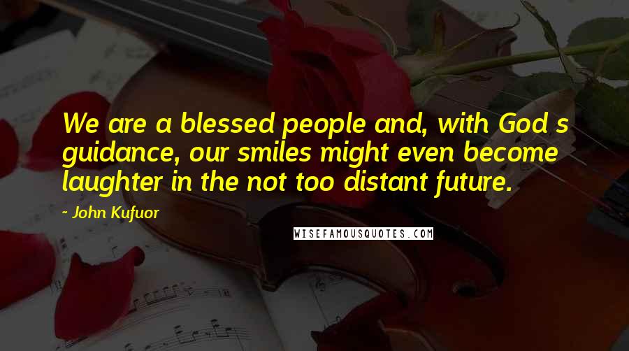 John Kufuor Quotes: We are a blessed people and, with God s guidance, our smiles might even become laughter in the not too distant future.