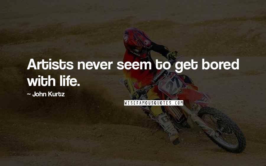 John Kurtz Quotes: Artists never seem to get bored with life.