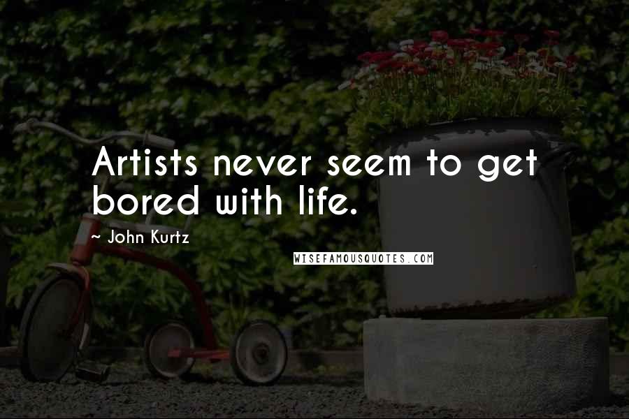 John Kurtz Quotes: Artists never seem to get bored with life.