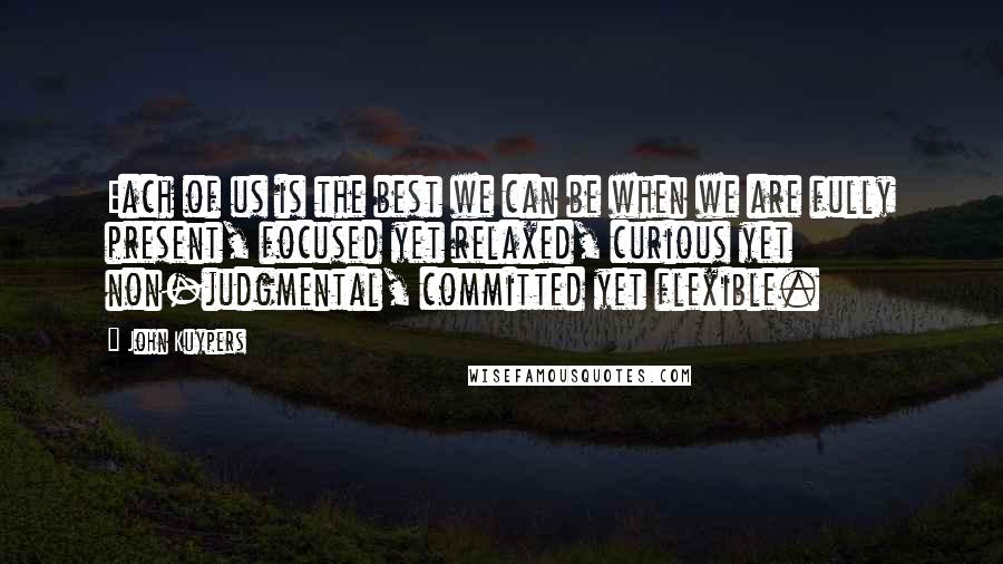 John Kuypers Quotes: Each of us is the best we can be when we are fully present, focused yet relaxed, curious yet non-judgmental, committed yet flexible.