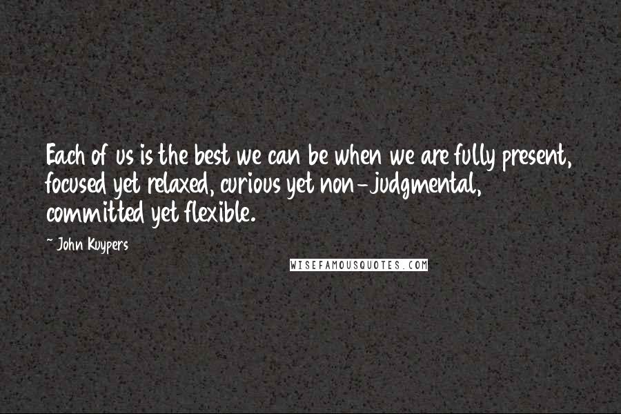 John Kuypers Quotes: Each of us is the best we can be when we are fully present, focused yet relaxed, curious yet non-judgmental, committed yet flexible.