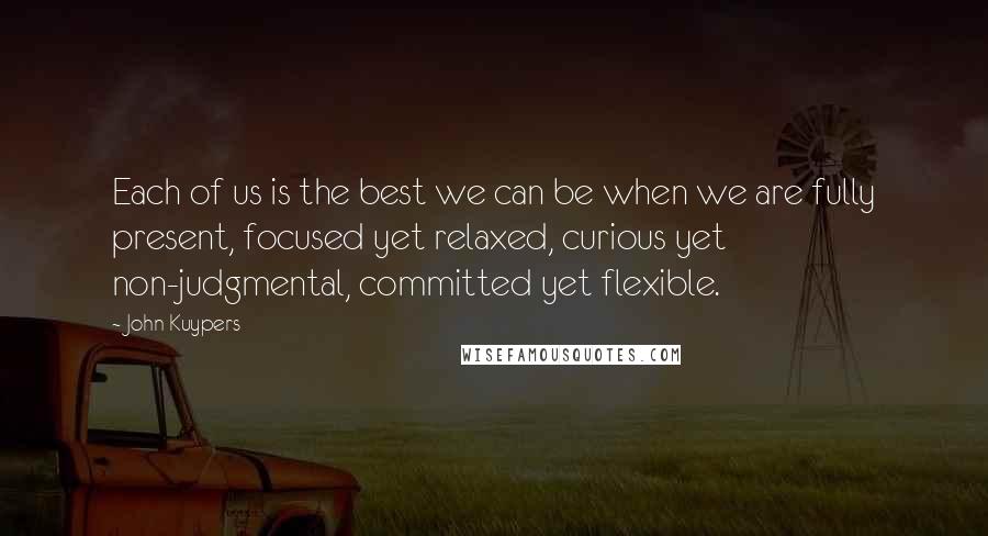 John Kuypers Quotes: Each of us is the best we can be when we are fully present, focused yet relaxed, curious yet non-judgmental, committed yet flexible.