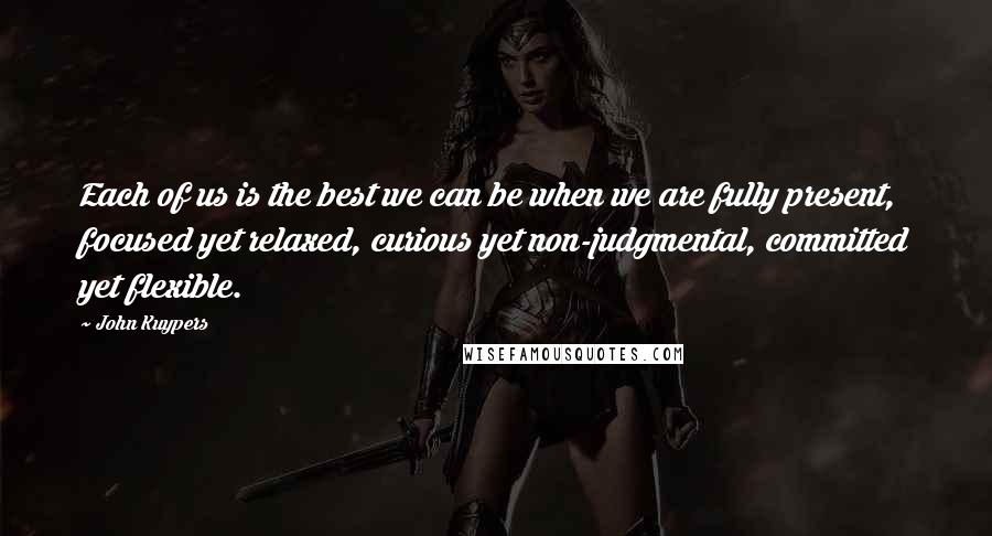 John Kuypers Quotes: Each of us is the best we can be when we are fully present, focused yet relaxed, curious yet non-judgmental, committed yet flexible.