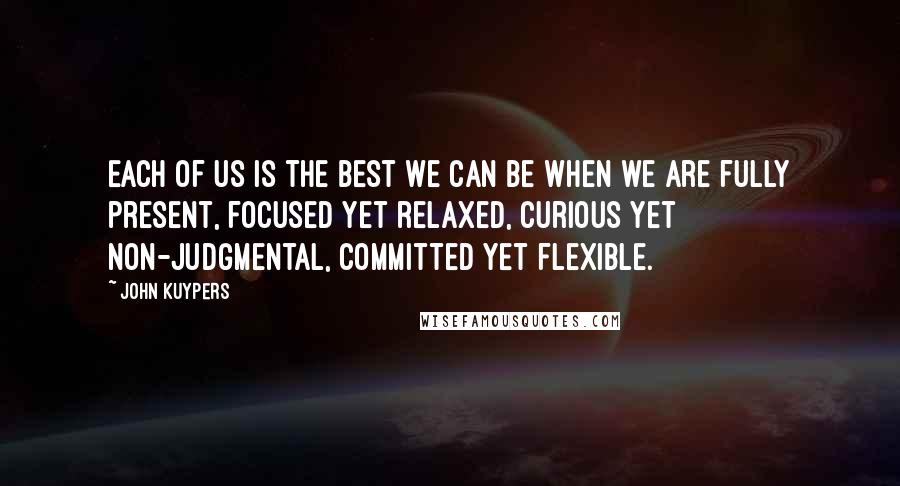 John Kuypers Quotes: Each of us is the best we can be when we are fully present, focused yet relaxed, curious yet non-judgmental, committed yet flexible.