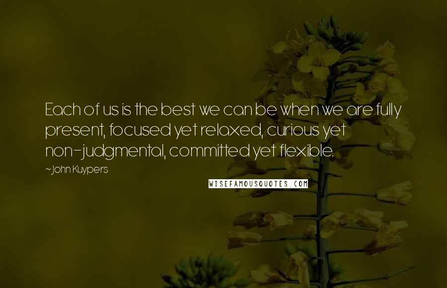 John Kuypers Quotes: Each of us is the best we can be when we are fully present, focused yet relaxed, curious yet non-judgmental, committed yet flexible.